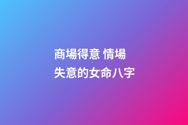 商場得意 情場失意的女命八字